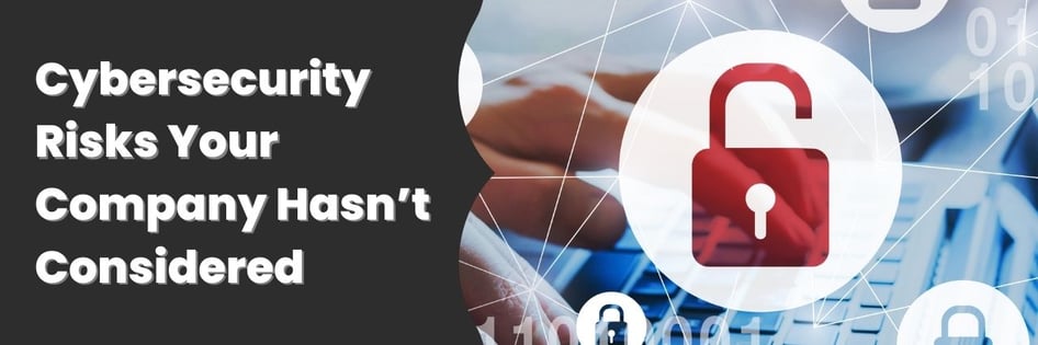 Cybersecurity Risks Your Company Hasn’t Considered 