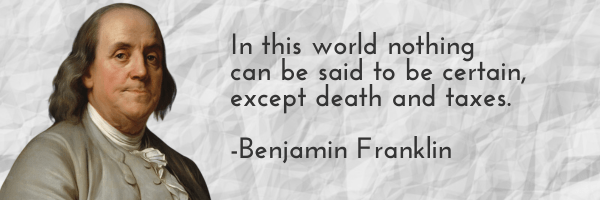 In this world nothing  can be said to be certain, except death and taxes.  -Benjamin Franklin