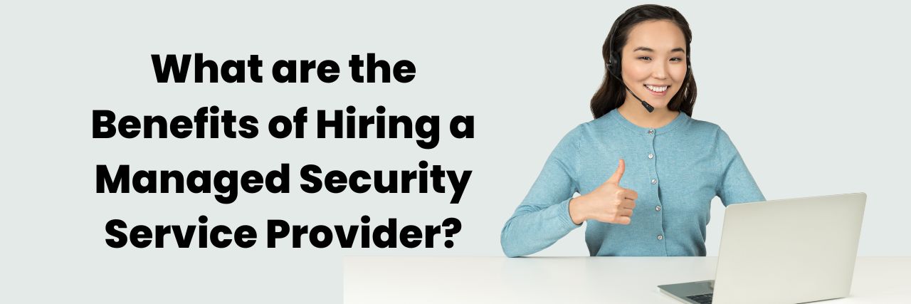 What are the Benefits of Hiring a Managed Security Service Provider?