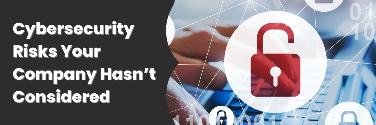 Cybersecurity Risks Your Company Hasn’t Considered 