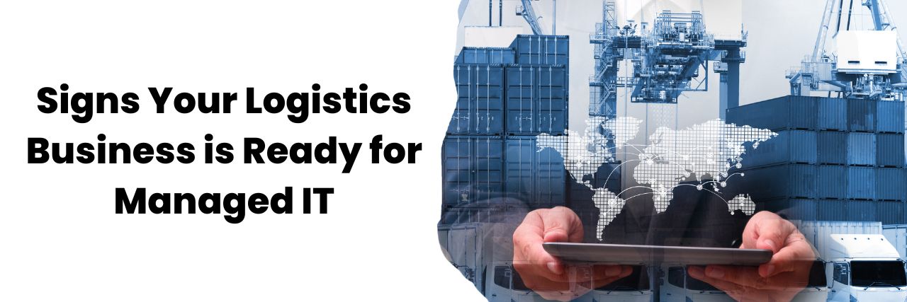Top Signs Your Logistics Business is Ready for Managed IT 
