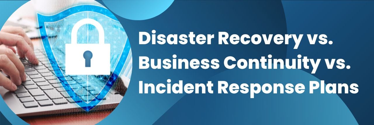 Disaster Recovery vs. Business Continuity vs. Incident Response Plans